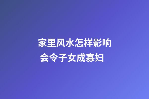 家里风水怎样影响 会令子女成寡妇